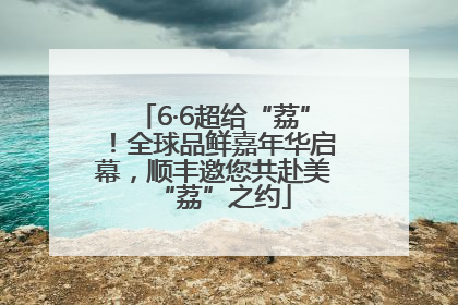6·6超给“荔”！全球品鲜嘉年华启幕，顺丰邀您共赴美“荔”之约