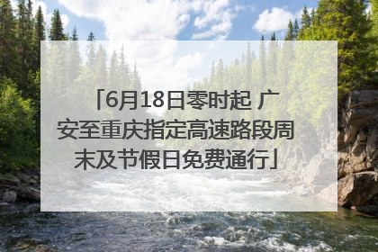 6月18日零时起 广安至重庆指定高速路段周末及节假日免费通行