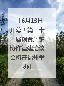 6月13日开幕！第二十一届粮食产销协作福建洽谈会将在福州举办