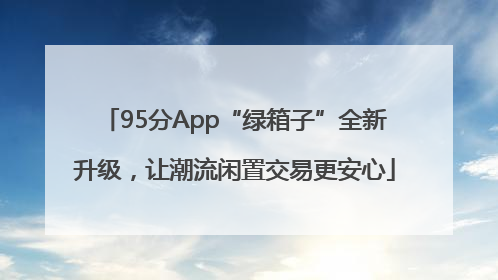 95分App“绿箱子”全新升级，让潮流闲置交易更安心