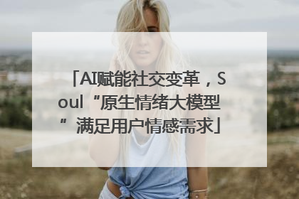 AI赋能社交变革，Soul“原生情绪大模型”满足用户情感需求