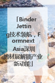 Binder Jetting技术领航，Formnext Asia深圳增材展解锁产业新动能