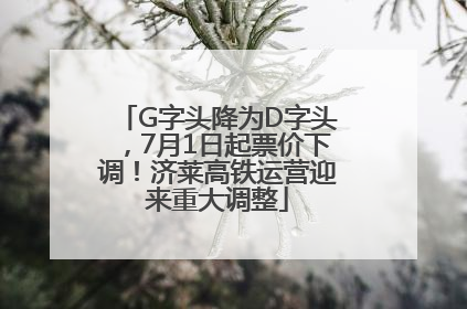 G字头降为D字头，7月1日起票价下调！济莱高铁运营迎来重大调整