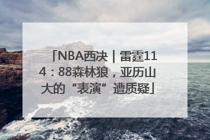 NBA西决｜雷霆114：88森林狼，亚历山大的“表演”遭质疑